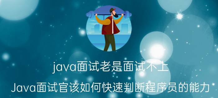 java面试老是面试不上 Java面试官该如何快速判断程序员的能力？